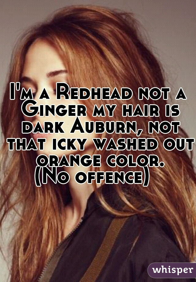 I'm a Redhead not a Ginger my hair is dark Auburn, not that icky washed out orange color.
(No offence)  