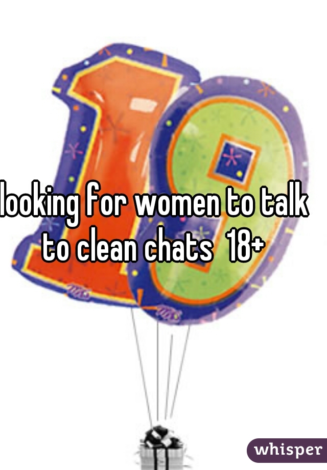 looking for women to talk to clean chats  18+ 