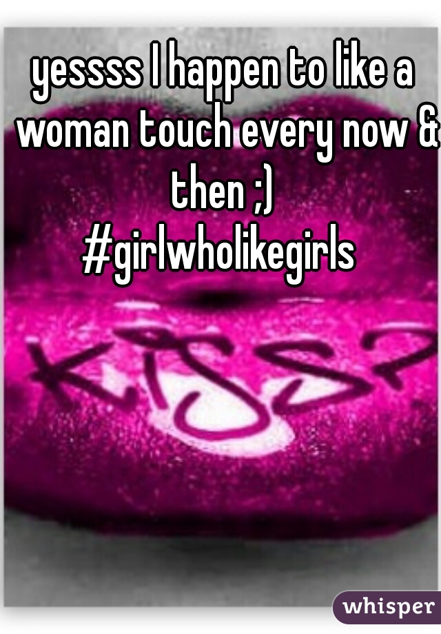 yessss I happen to like a woman touch every now & then ;) 
#girlwholikegirls 