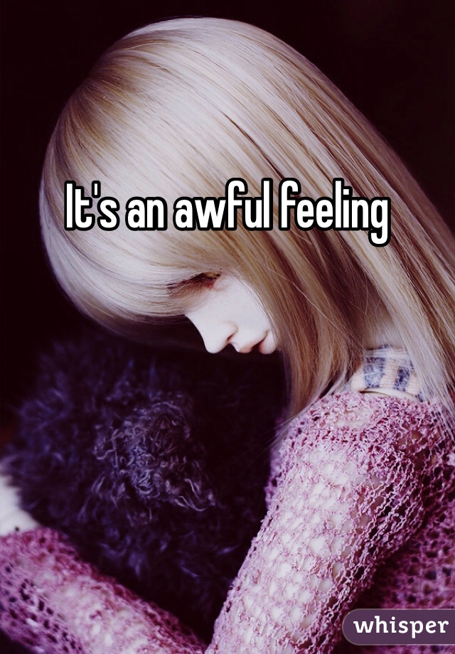 It's an awful feeling 