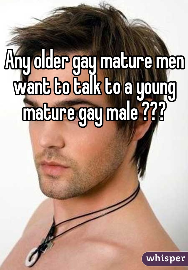 Any older gay mature men want to talk to a young mature gay male ??? 