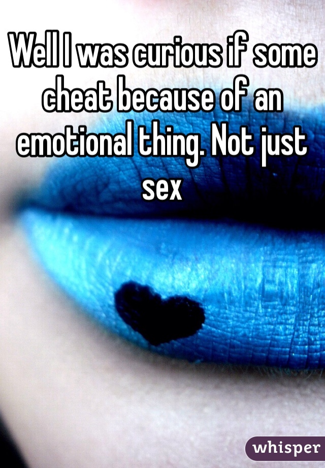 Well I was curious if some cheat because of an emotional thing. Not just sex