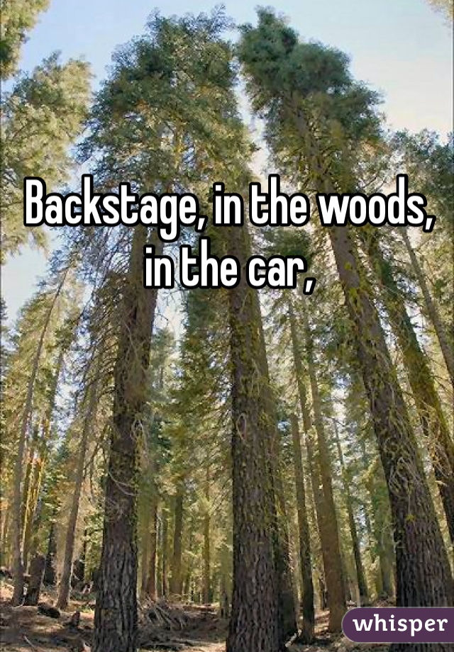 Backstage, in the woods, in the car,