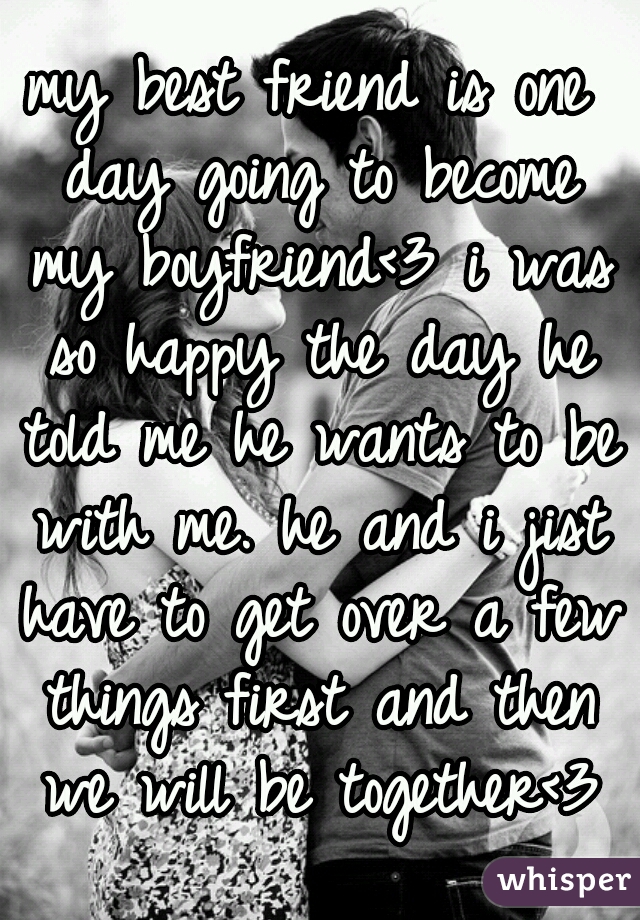 my best friend is one day going to become my boyfriend<3 i was so happy the day he told me he wants to be with me. he and i jist have to get over a few things first and then we will be together<3