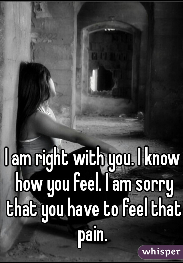 I am right with you. I know how you feel. I am sorry that you have to feel that pain. 