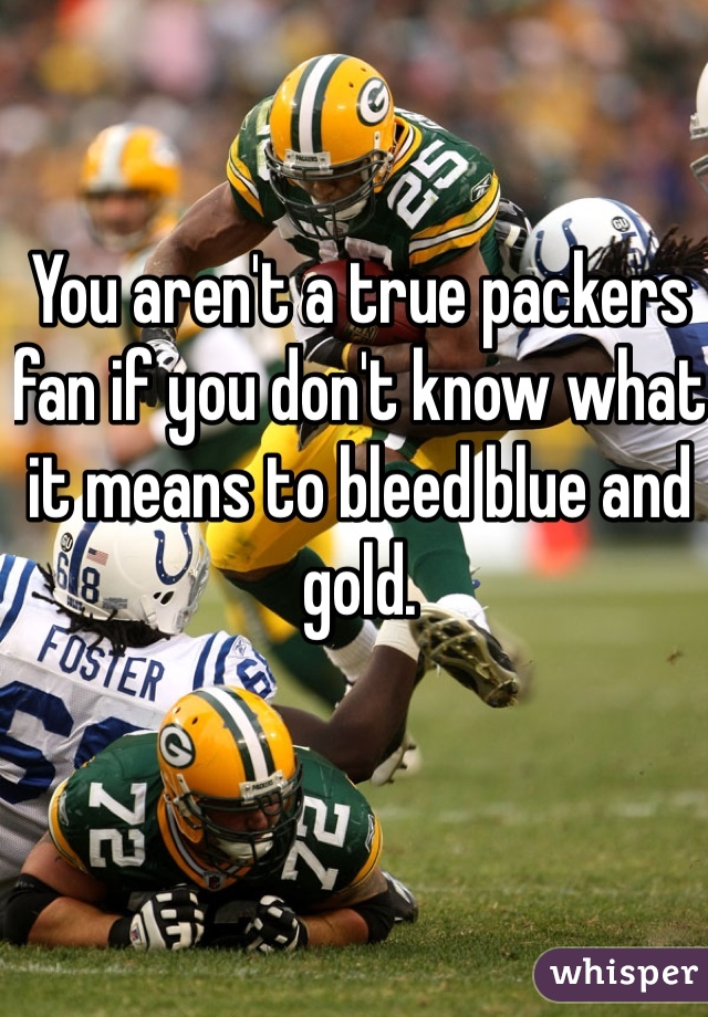 You aren't a true packers fan if you don't know what it means to bleed blue and gold.