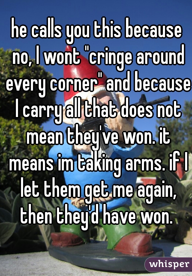 he calls you this because no, I wont "cringe around every corner" and because I carry all that does not mean they've won. it means im taking arms. if I let them get me again, then they'd have won. 