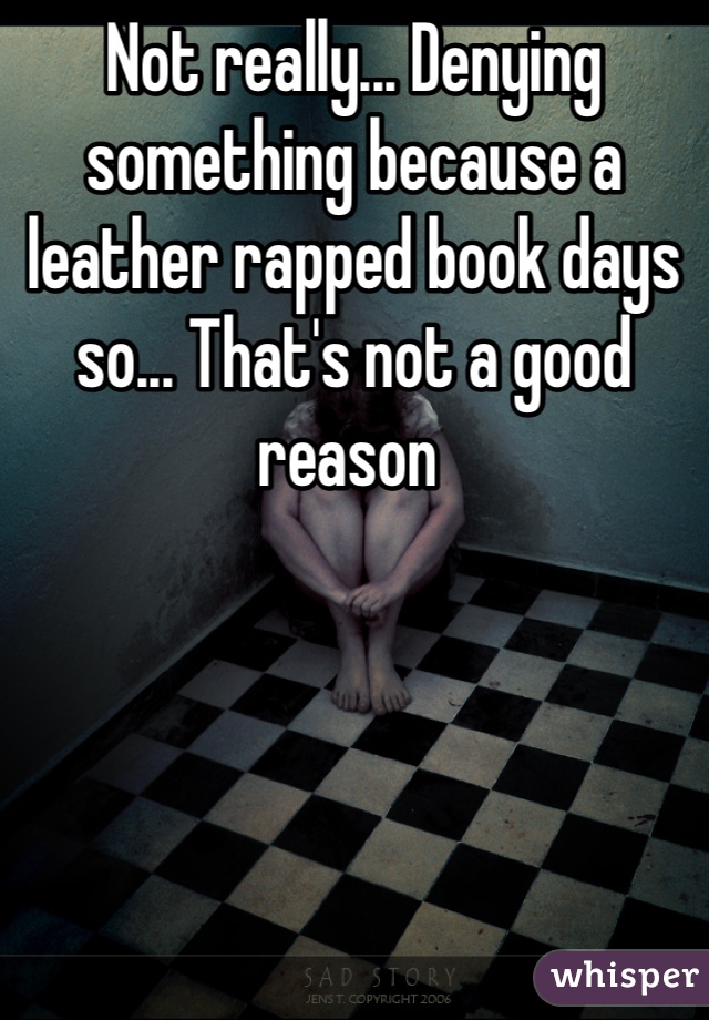 Not really... Denying something because a leather rapped book days so... That's not a good reason 