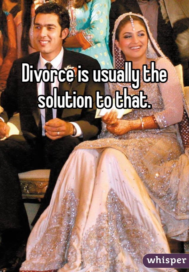 Divorce is usually the solution to that. 