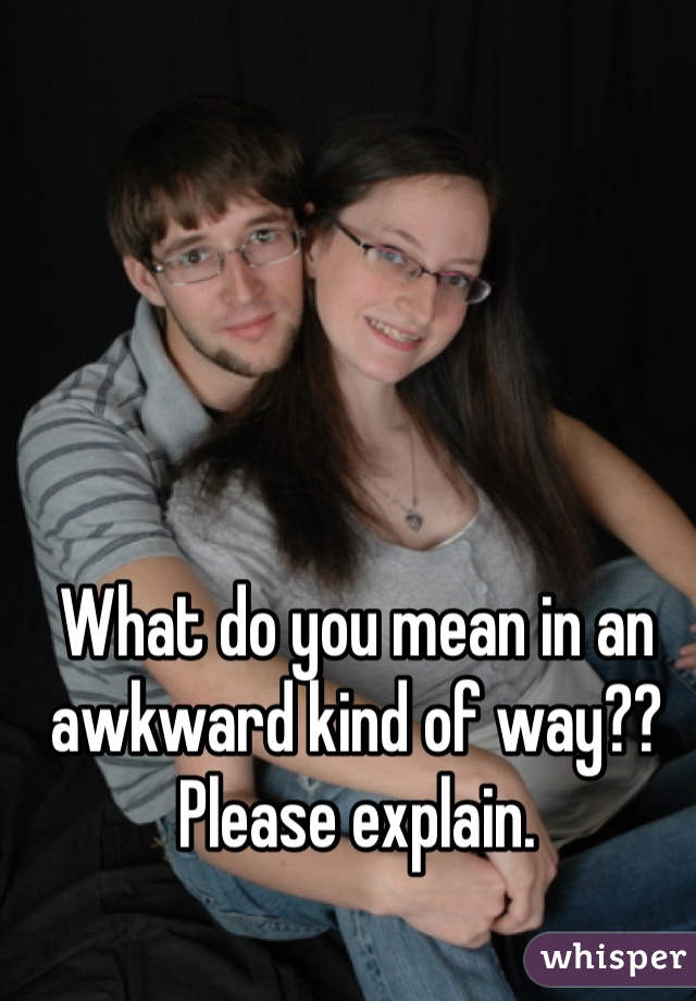 What do you mean in an awkward kind of way?? Please explain.