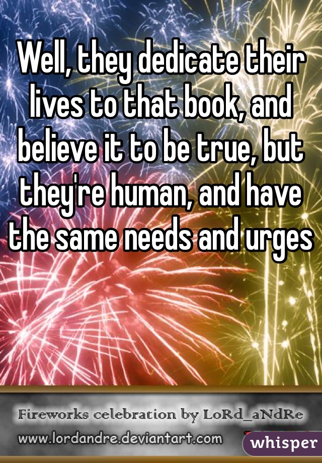 Well, they dedicate their lives to that book, and believe it to be true, but they're human, and have the same needs and urges