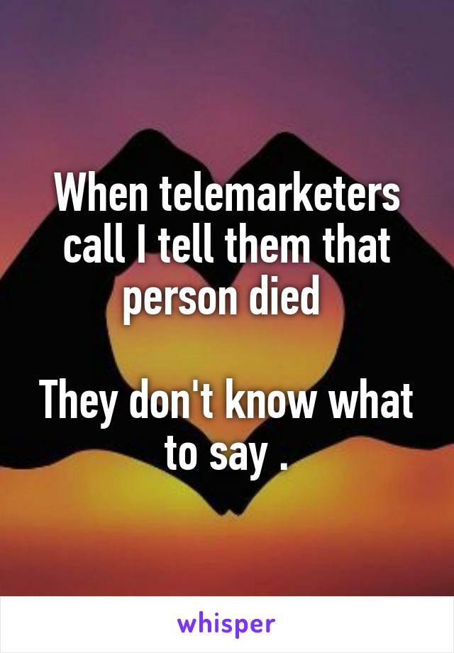 When telemarketers call I tell them that person died 

They don't know what to say .