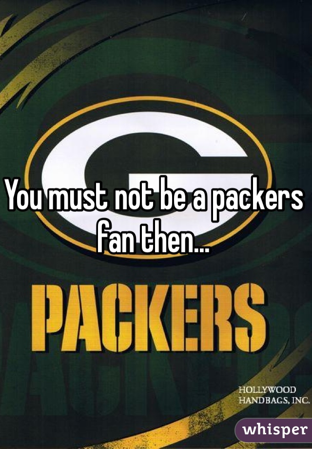 You must not be a packers fan then...