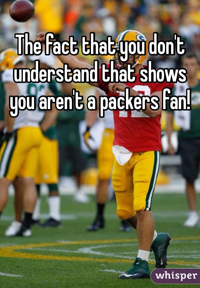 The fact that you don't understand that shows you aren't a packers fan!