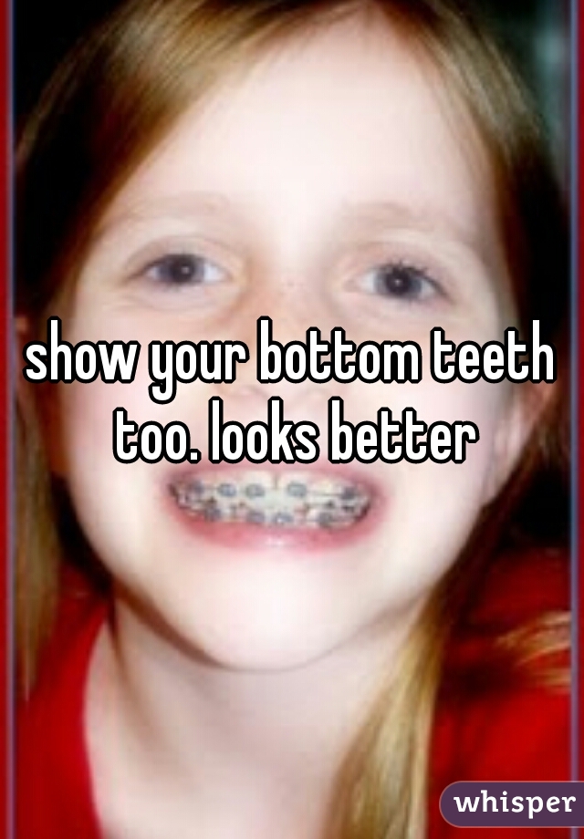 show your bottom teeth too. looks better