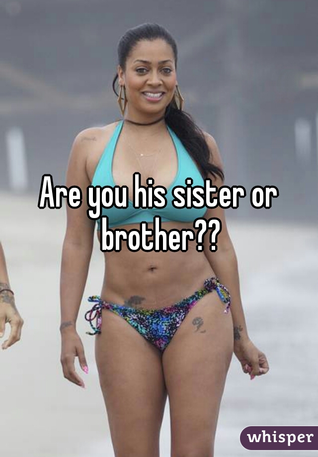 Are you his sister or brother??