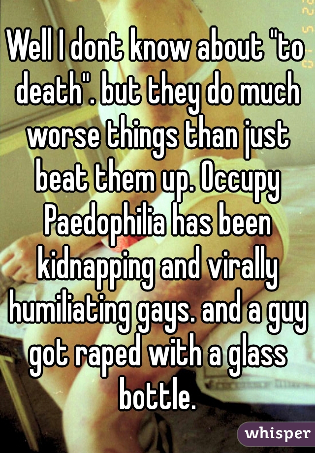 Well I dont know about "to death". but they do much worse things than just beat them up. Occupy Paedophilia has been kidnapping and virally humiliating gays. and a guy got raped with a glass bottle.