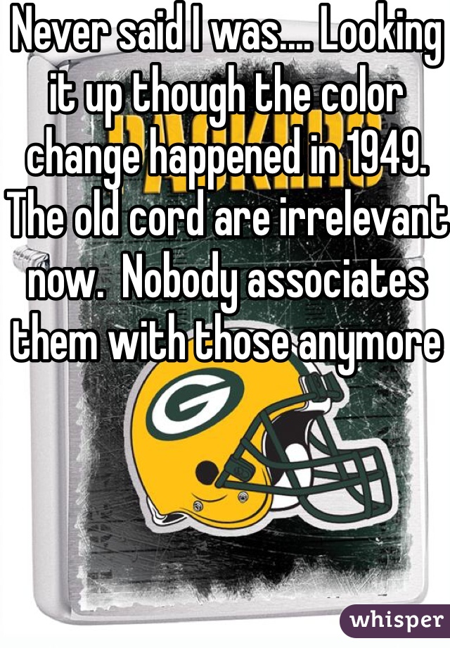 Never said I was.... Looking it up though the color change happened in 1949.  The old cord are irrelevant now.  Nobody associates them with those anymore