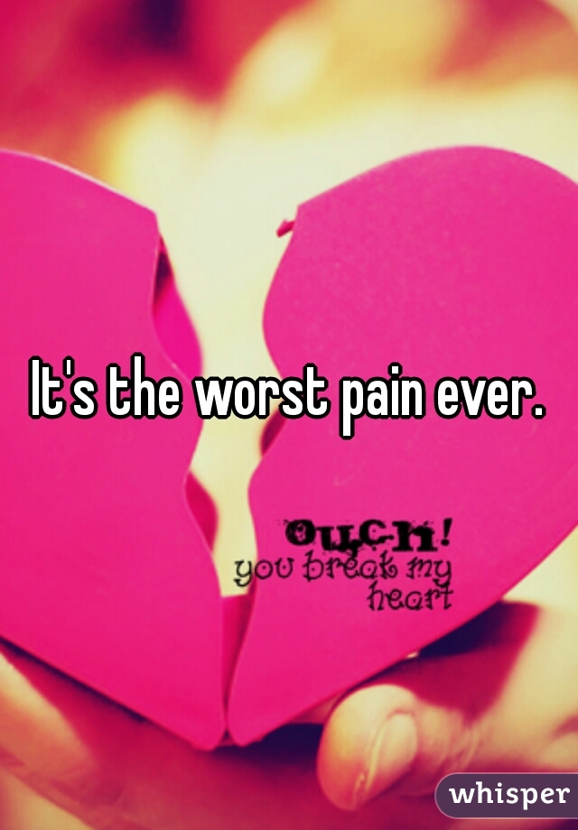 It's the worst pain ever.