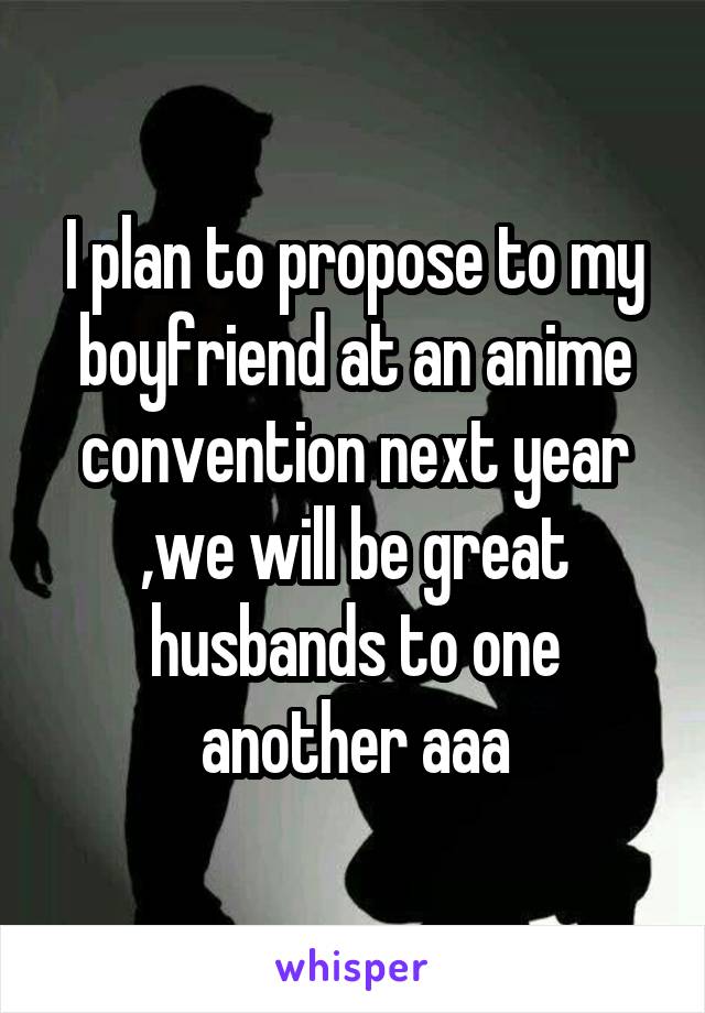 I plan to propose to my boyfriend at an anime convention next year ,we will be great husbands to one another aaa