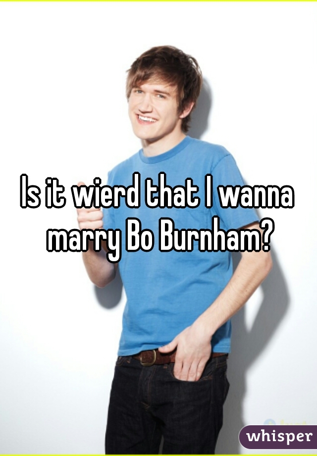 Is it wierd that I wanna marry Bo Burnham?