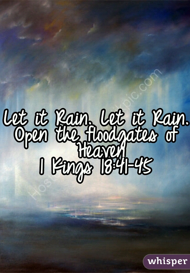 Let it Rain. Let it Rain. 
Open the floodgates of Heaven
1 Kings 18:41-45