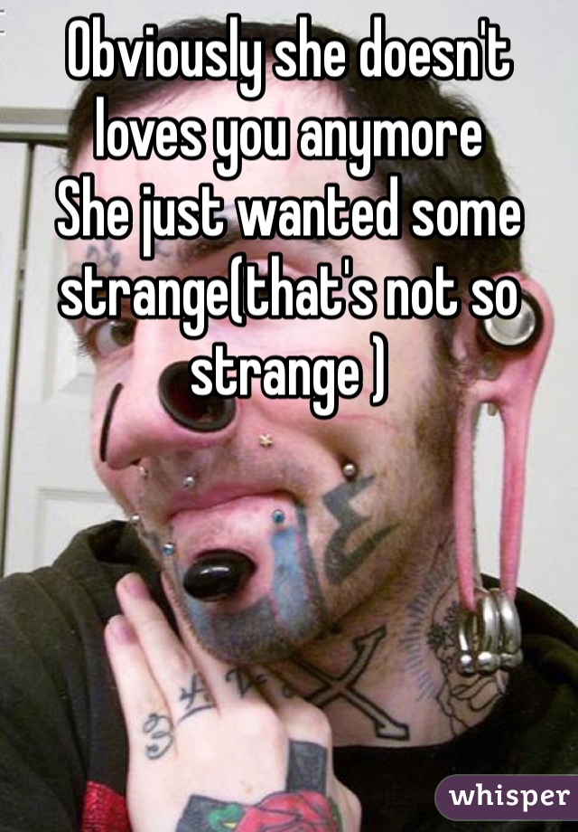 Obviously she doesn't loves you anymore 
She just wanted some strange(that's not so strange )