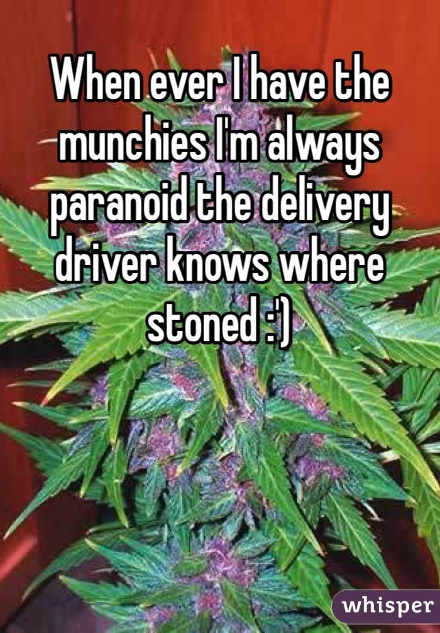 When ever I have the munchies I'm always paranoid the delivery driver knows where stoned :')