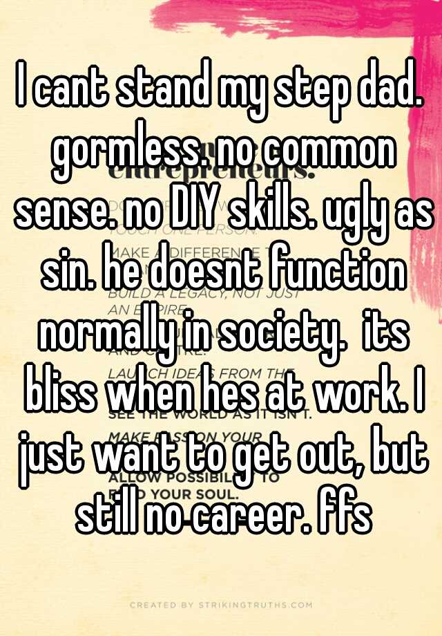 I cant stand my step dad. gormless. no common sense. no DIY skills. ugly as sin. he doesnt function normally in society.  its bliss when hes at work. I just want to get out, but still no career. ffs