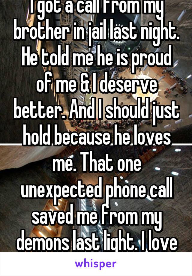 I got a call from my brother in jail last night. He told me he is proud of me & I deserve better. And I should just hold because he loves me. That one unexpected phone call saved me from my demons last light. I love my brother so much ❤️
