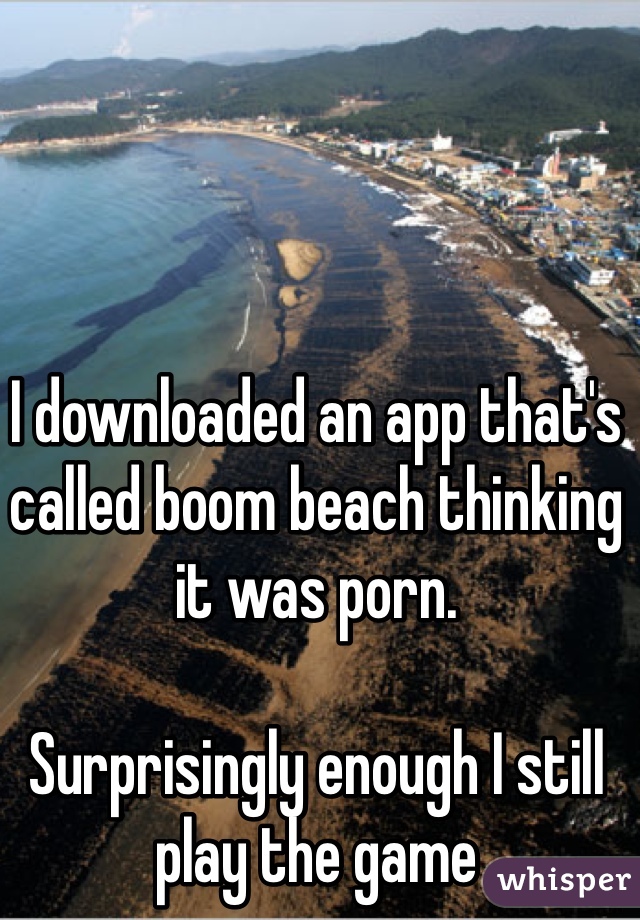 I downloaded an app that's called boom beach thinking it was porn. 

Surprisingly enough I still play the game