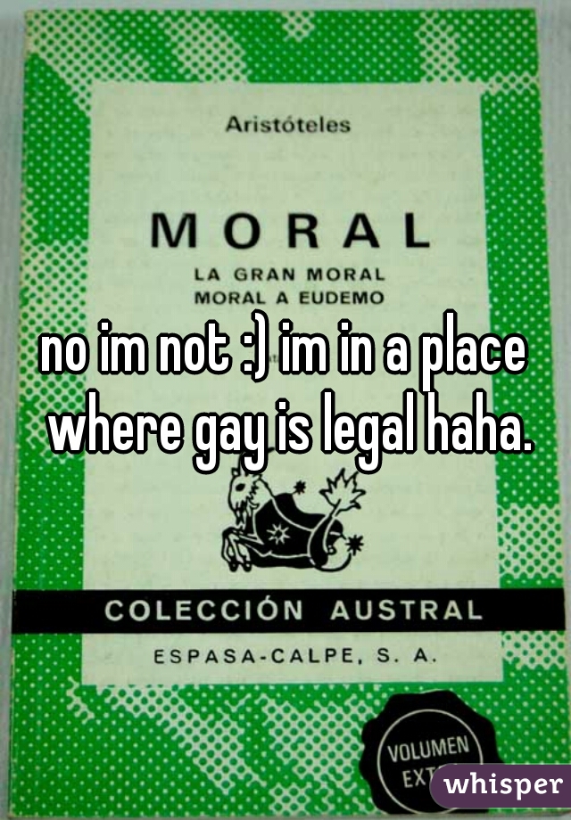 no im not :) im in a place where gay is legal haha.