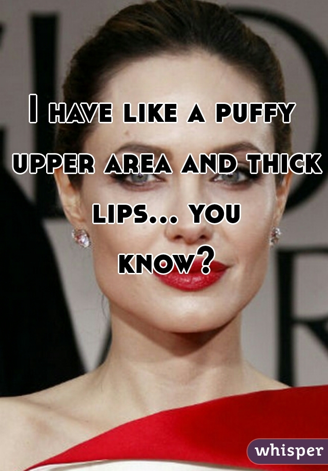 I have like a puffy upper area and thick lips... you know?