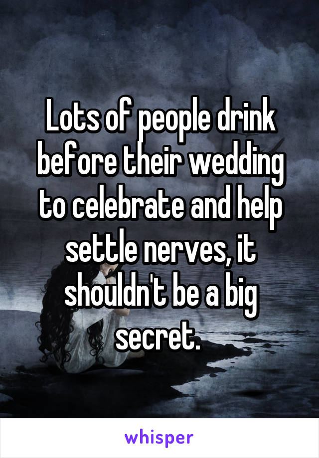 Lots of people drink before their wedding to celebrate and help settle nerves, it shouldn't be a big secret. 