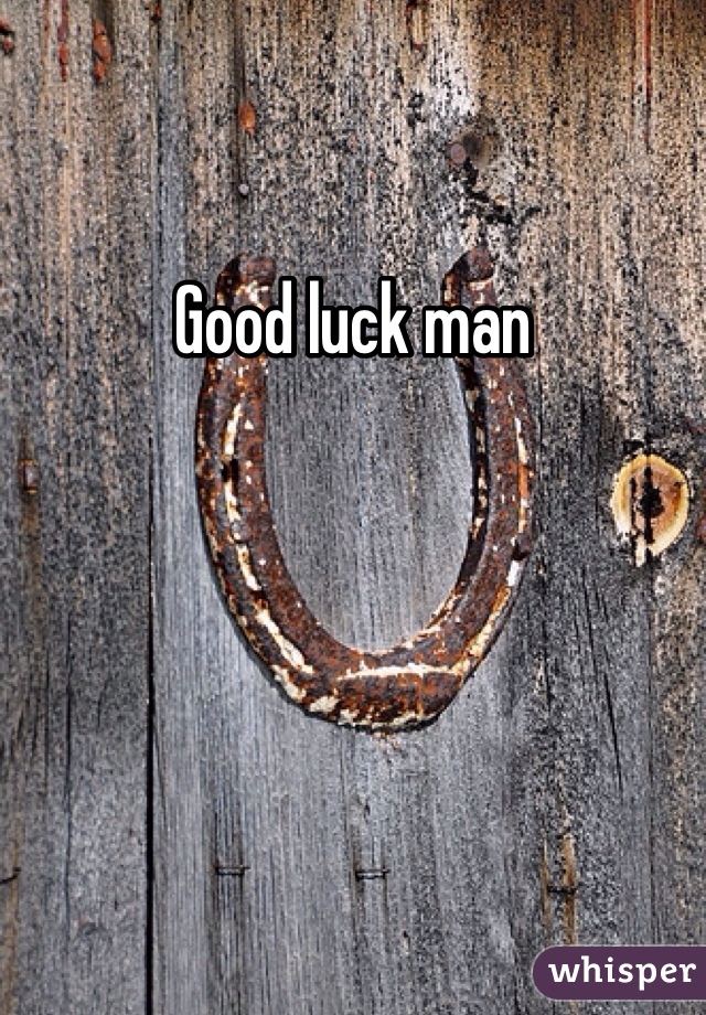 Good luck man