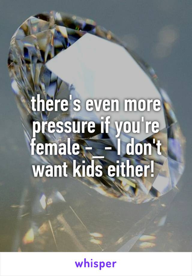 there's even more pressure if you're female -_- I don't want kids either! 