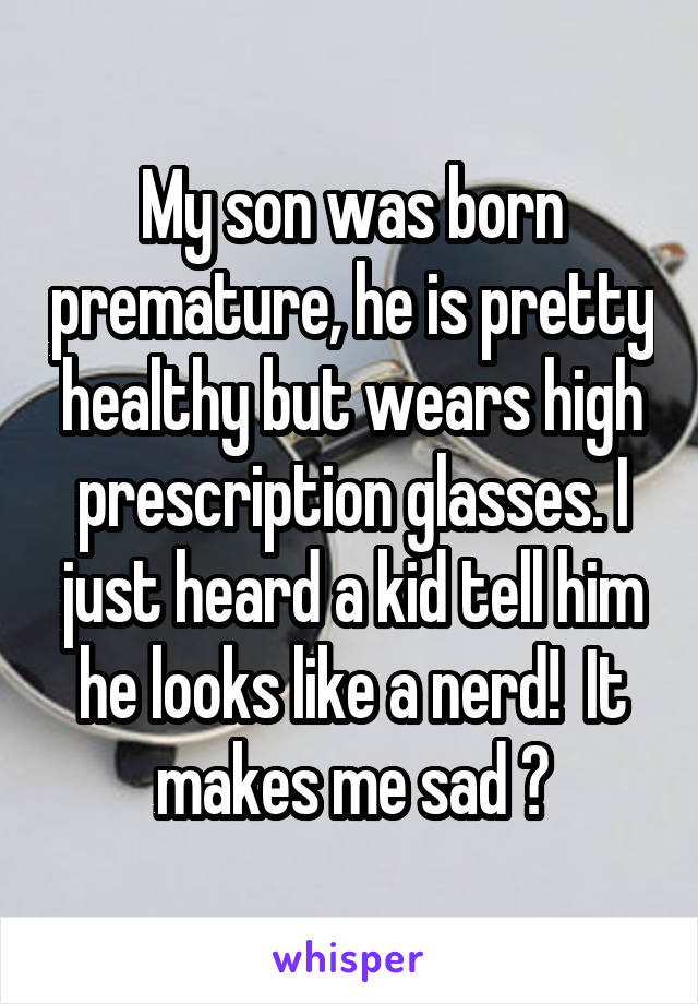 My son was born premature, he is pretty healthy but wears high prescription glasses. I just heard a kid tell him he looks like a nerd!  It makes me sad 😞