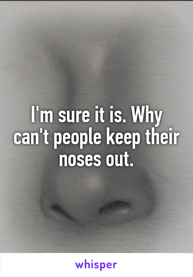 I'm sure it is. Why can't people keep their noses out.