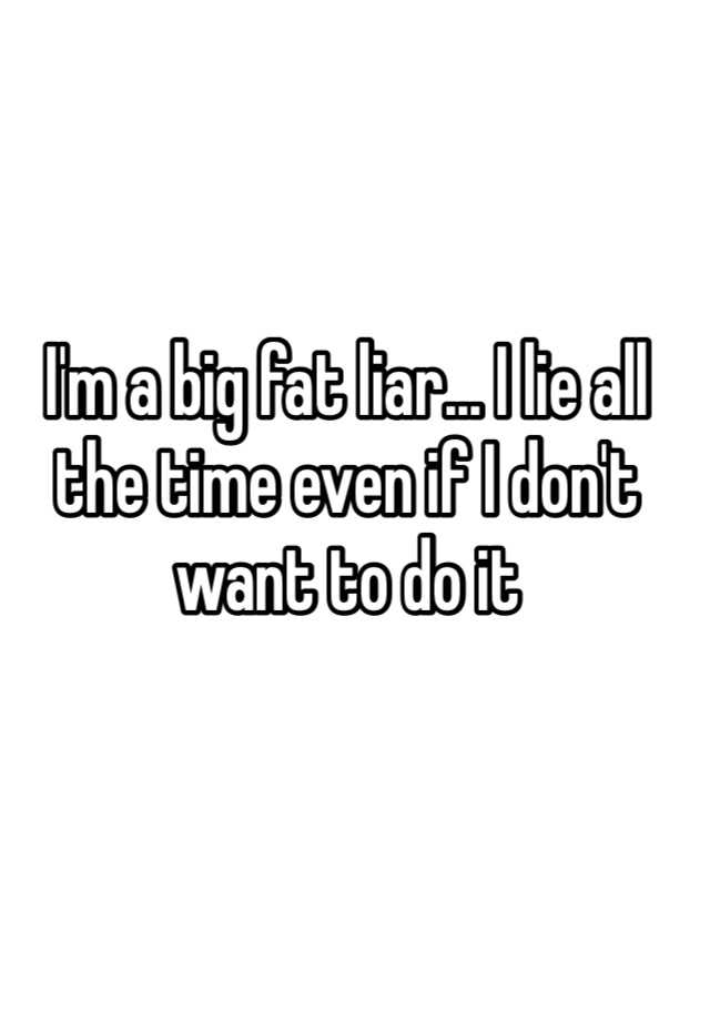 i-m-a-big-fat-liar-i-lie-all-the-time-even-if-i-don-t-want-to-do-it