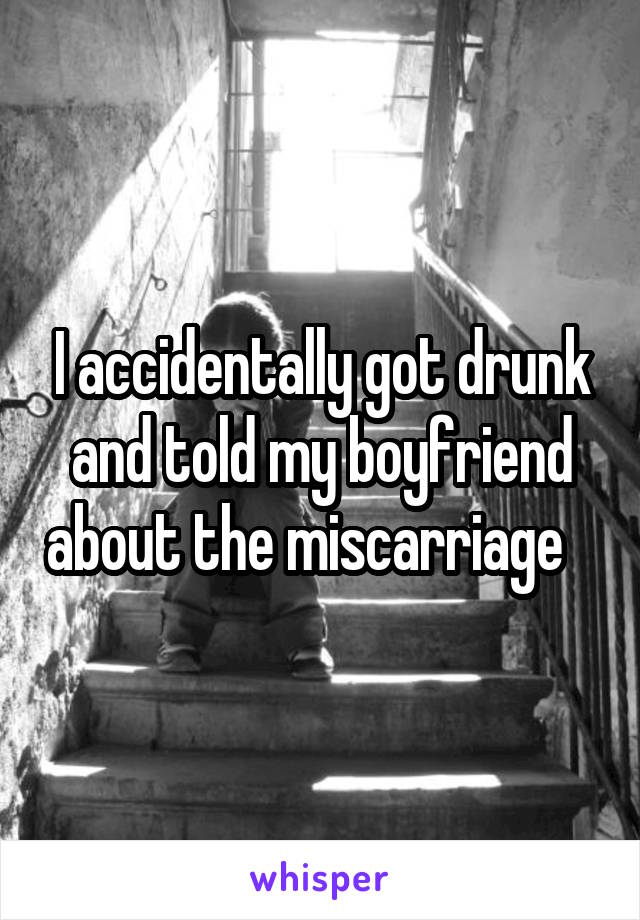 I accidentally got drunk and told my boyfriend about the miscarriage   