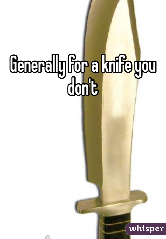 Generally for a knife you don't