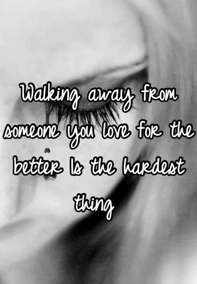 walking-away-from-someone-you-love-for-the-better-is-the-hardest-thing