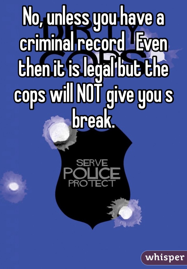 No, unless you have a criminal record   Even then it is legal but the cops will NOT give you s break. 