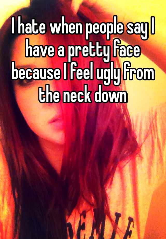 i-hate-when-people-say-i-have-a-pretty-face-because-i-feel-ugly-from