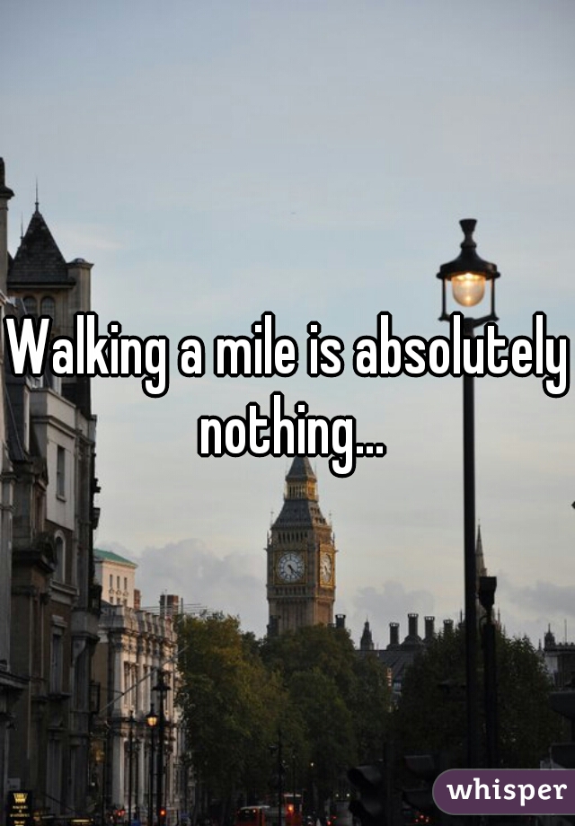 Walking a mile is absolutely nothing...