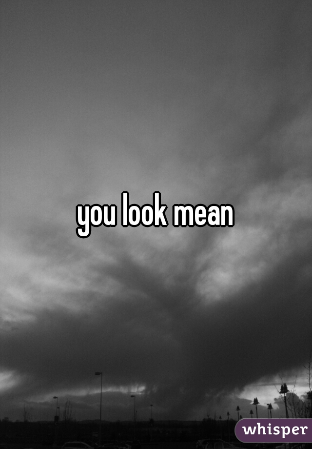 you look mean