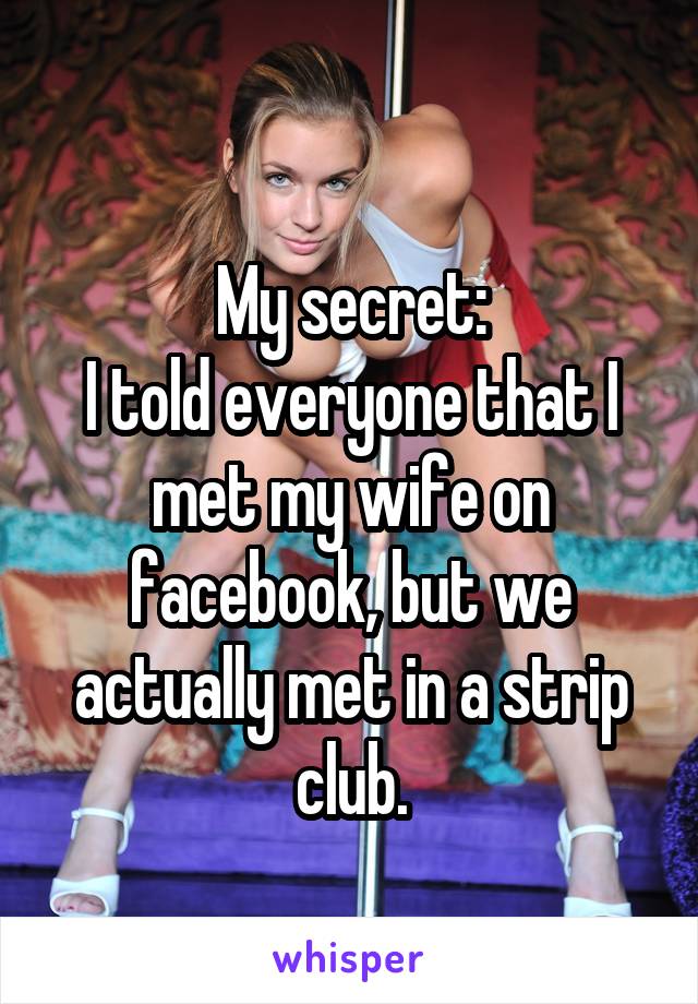 
My secret:
I told everyone that I met my wife on facebook, but we actually met in a strip club.