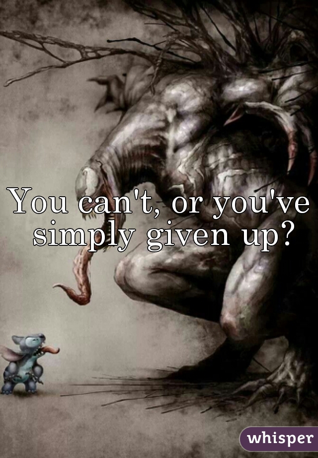 You can't, or you've simply given up?