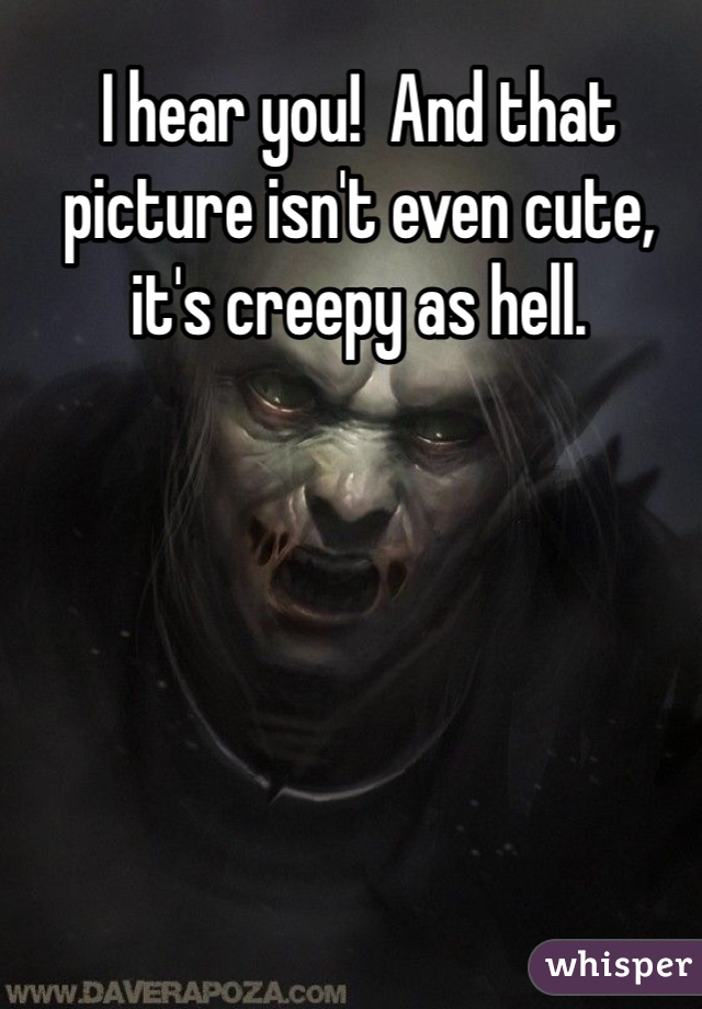 I hear you!  And that picture isn't even cute, it's creepy as hell. 