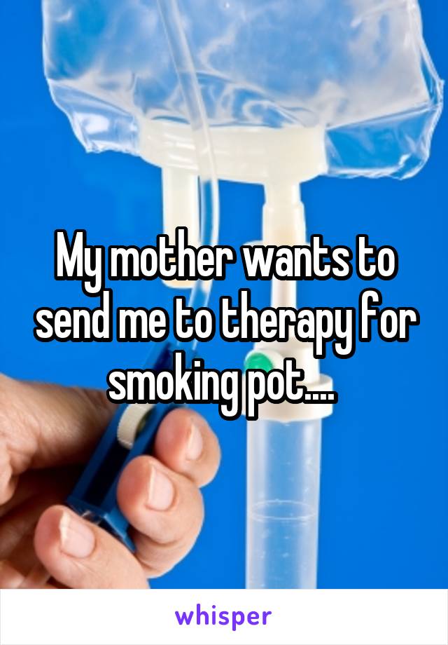 My mother wants to send me to therapy for smoking pot.... 